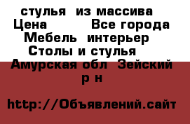 стулья  из массива › Цена ­ 800 - Все города Мебель, интерьер » Столы и стулья   . Амурская обл.,Зейский р-н